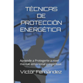 Tecnicas de Proteccion Energética.: Aprende a Protegerte a nivel mental, emocional y espiritual.