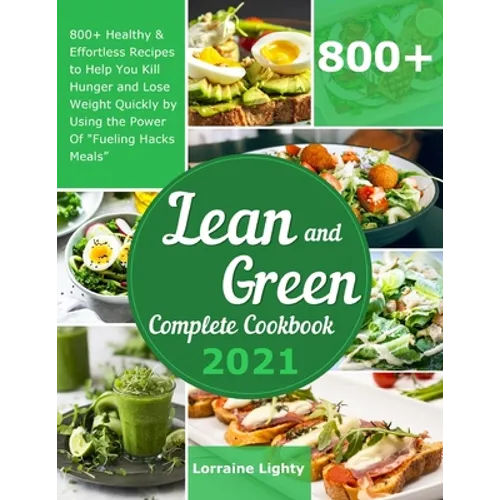 Lean and Green Complete Cookbook 2021: 800+ Healthy & Effortless Recipes to Help You Kill Hunger and Lose Weight Quickly by Using the Power of "Fuelin