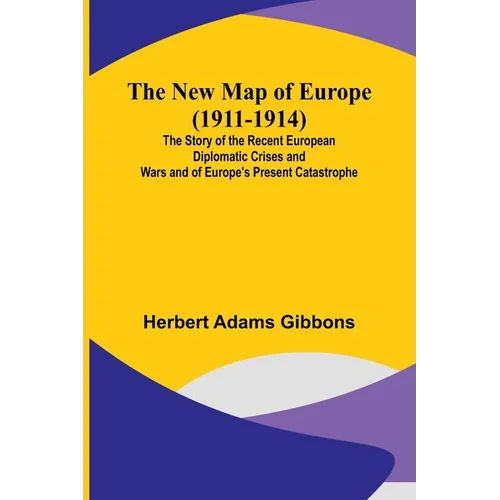 The New Map of Europe (1911-1914); The Story of the Recent European Diplomatic Crises and Wars and of Europe's Present Catastrophe