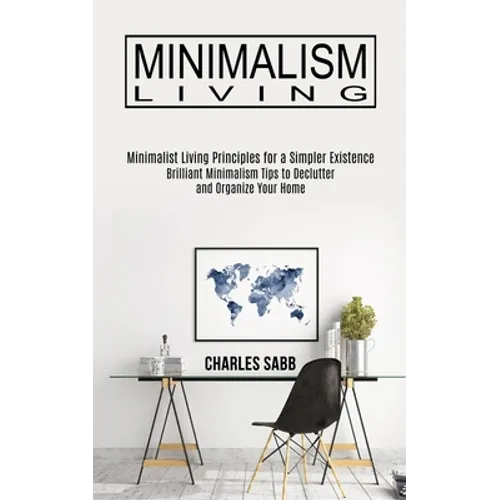Minimalism Living: Minimalist Living Principles for a Simpler Existence (Brilliant Minimalism Tips to Declutter and Organize Your Home)