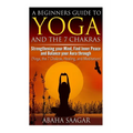 Yoga and The 7 Chakras: Strengthen Your Mind, Find Inner Peace and Balance Your Aura Through (Yoga, The 7 Chakras, Healing, and Meditation)