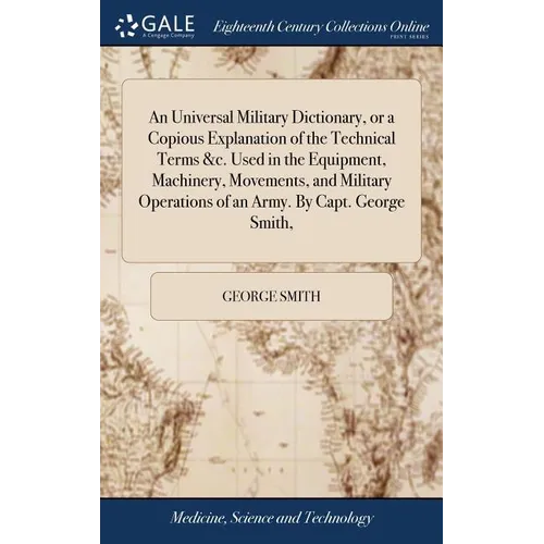 An Universal Military Dictionary, or a Copious Explanation of the Technical Terms &c. Used in the Equipment, Machinery, Movements, and Military Operat