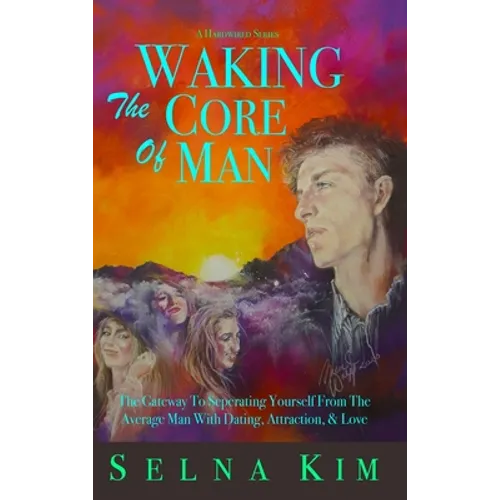 Waking The Core Of Man: The Gateway To Separating Yourself From The Average Man With Dating, Attraction, & Love