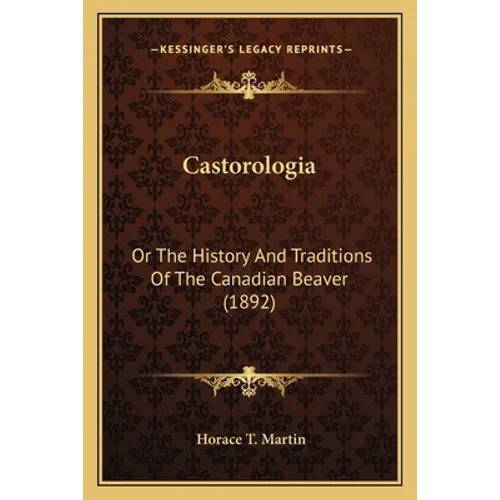 Castorologia: Or The History And Traditions Of The Canadian Beaver (1892)