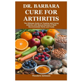 Dr. Barbara Cure for Arthritis: The Ultimate Guide on Treating and Curing Arthritis with Natural Barbara O'Neill Recommended Herbs and Foods