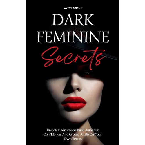 Dark Feminine Secrets: Master Seduction, Build Unshakable Confidence, And Manifest Your Dream Life By Awakening Your Irresistible Inner Power And Auth