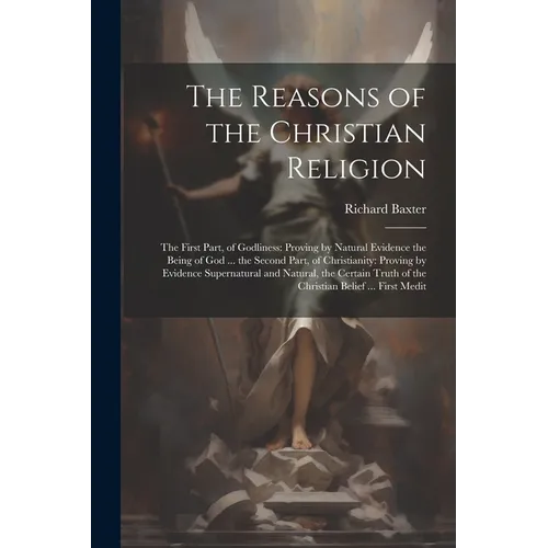 The Reasons of the Christian Religion: The First Part, of Godliness: Proving by Natural Evidence the Being of God ... the Second Part, of Christianity