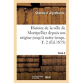 Histoire de la Ville de Montpellier Depuis Son Origine Jusqu'à Notre Temps. Tome 2