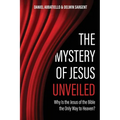 The Mystery of Jesus Unveiled: Why is the Jesus of the Bible the Only Way to Heaven?