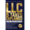 LLC & Taxes Explained for Beginners: The Ultimate Step-By-Step Guide to Starting a Business, Filing Taxes Correctly, Maximizing Deductions & Staying I