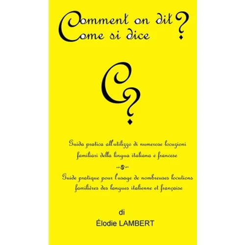 Comment on dit? Come si dice? - Guida pratica all'utilizzo di numerose locuzioni familiari della lingua italiana e francese. Guide pratique pour l'usa