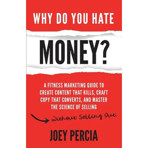 Why Do You Hate Money?: A Fitness Marketing Guide to Create Content That Kills, Craft Copy That Converts, and Master the Science of Selling Wi
