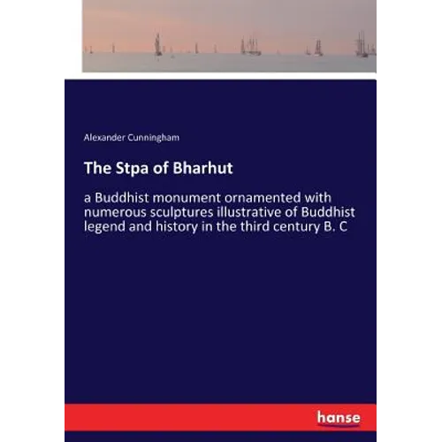 The Stpa of Bharhut: a Buddhist monument ornamented with numerous sculptures illustrative of Buddhist legend and history in the third century B. C