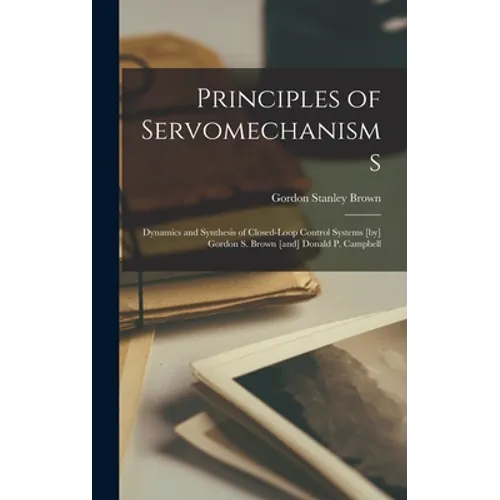 Principles of Servomechanisms; Dynamics and Synthesis of Closed-loop Control Systems [by] Gordon S. Brown [and] Donald P. Campbell