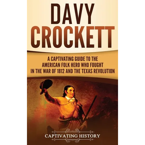Davy Crockett: A Captivating Guide to the American Folk Hero Who Fought in the War of 1812 and the Texas Revolution