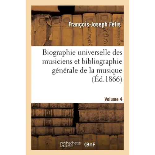 Biographie Universelle Des Musiciens Et Bibliographie Générale de la Musique Volume 4