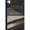 La Pucelle, the Maid of Orleans: An Heroic-Comical Poem in Twenty-One Cantos by Arouret De Voltaire: A New and Complete Translation Into English Verse