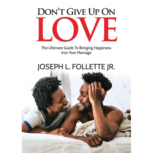 Don't Give Up On Love: The Ultimate Guide To Bringing Happiness Into Your Marriage