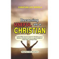 Becoming Useful as a Christian: Useful Bible lessons meant to introduce you to effective Christian service as a good soldier of Christ after coming to