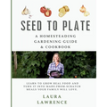 Seed to Table - A Homesteading Gardening Guide & Cookbook: A Homesteading Gardening Guide and Cookbook