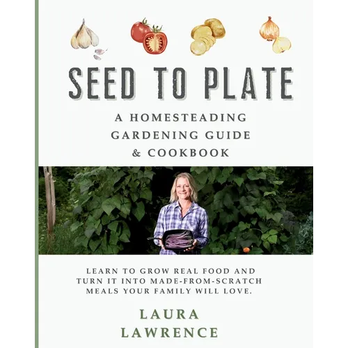Seed to Table - A Homesteading Gardening Guide & Cookbook: A Homesteading Gardening Guide and Cookbook