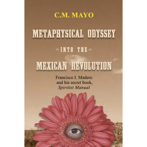 Metaphysical Odyssey Into the Mexican Revolution: Francisco I. Madero and His Secret Book, Spiritist Manual