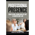 Professional Presence: How to Look, Sound, and Act Like a Leader in Any Job
