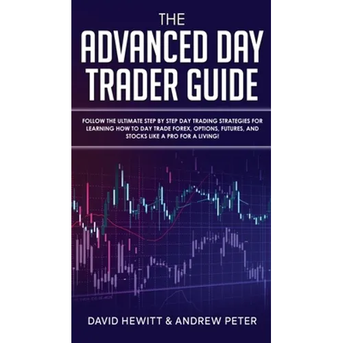 The Advanced Day Trader Guide: Follow the Ultimate Step by Step Day Trading Strategies for Learning How to Day Trade Forex, Options, Futures, and Stoc