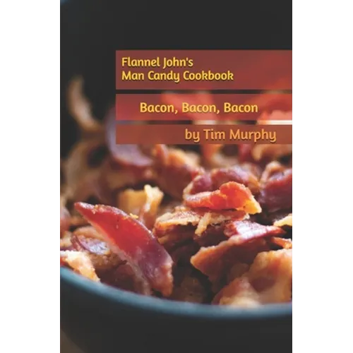 Flannel John's Man Candy Cookbook: Bacon, Bacon and Still More Bacon