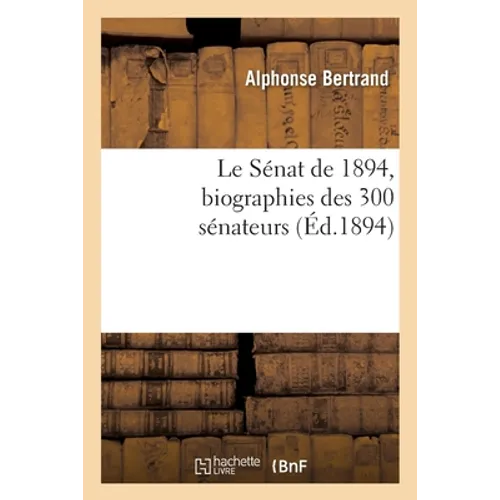 Le Sénat de 1894, Biographies Des 300 Sénateurs: Avertissement, Documents, Lois Relatives À l'Organisation Du Sénat Et Élections Des Sénateurs
