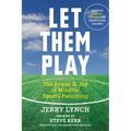 Let Them Play: The Mindful Way to Parent Kids for Fun and Success in Sports