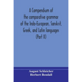A Compendium Of The Comparative Grammar Of The Indo-European, Sanskrit, Greek, And Latin Languages (Part Ii)