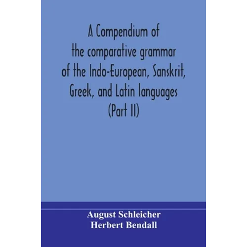 A Compendium Of The Comparative Grammar Of The Indo-European, Sanskrit, Greek, And Latin Languages (Part Ii)
