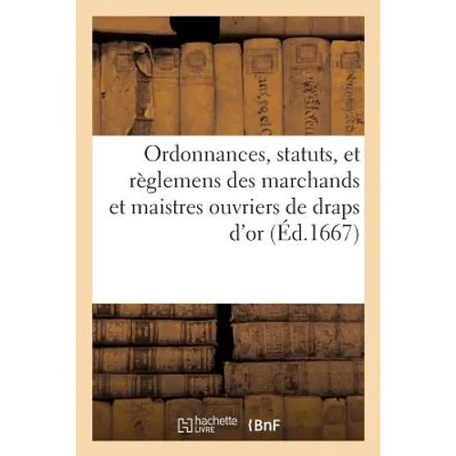 Ordonnances, Statuts, Et Règlemens Des Marchands Et Maistres Ouvriers de Draps d'Or, d'Argent,: & Soye de la Ville, Faux-Bourgs & Banlieuë de Paris, &