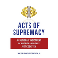 Acts of Supremacy: A Cautionary Indictment of America's Military Justice System