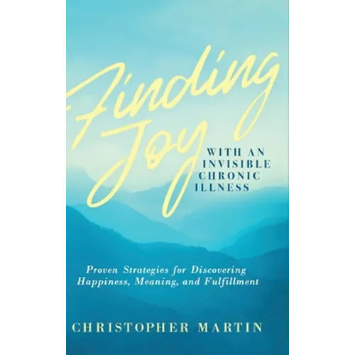 Finding Joy with an Invisible Chronic Illness: Proven Strategies for Discovering Happiness, Meaning, and Fulfillment