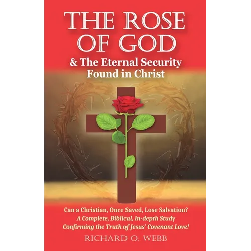 The Rose of God & The Eternal Security Found in Christ: Can a Christian, Once Saved, Lose Salvation? A Complete, Biblical, In-depth Study Confirming t