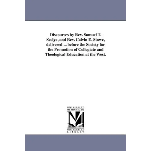 Discourses by Rev. Samuel T. Seclye, and Rev. Calvin E. Stowe, delivered ... before the Society for the Promotion of Collegiate and Theological Educat