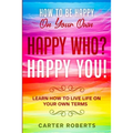 How To Be Happy On Your Own: Happy Who? Happy You - Learn How To Live Life On Your Own Terms