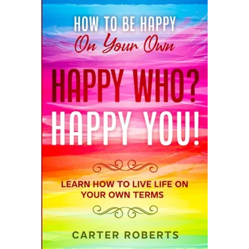 How To Be Happy On Your Own: Happy Who? Happy You - Learn How To Live Life On Your Own Terms