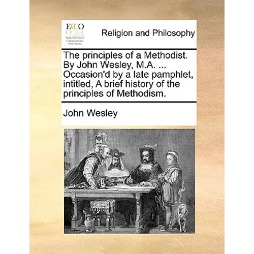 The principles of a Methodist. By John Wesley, M.A. ... Occasion'd by a late pamphlet, intitled, A brief history of the principles of Methodism.
