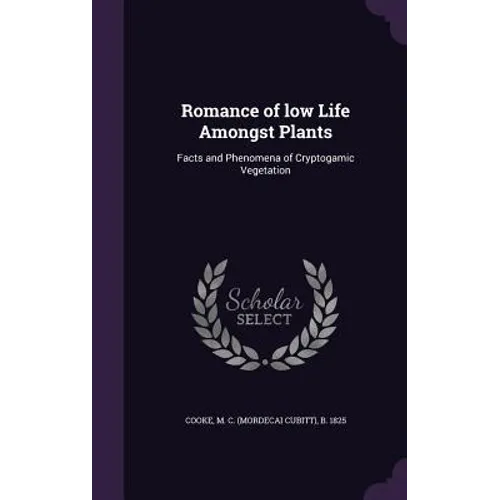 Romance of low Life Amongst Plants: Facts and Phenomena of Cryptogamic Vegetation