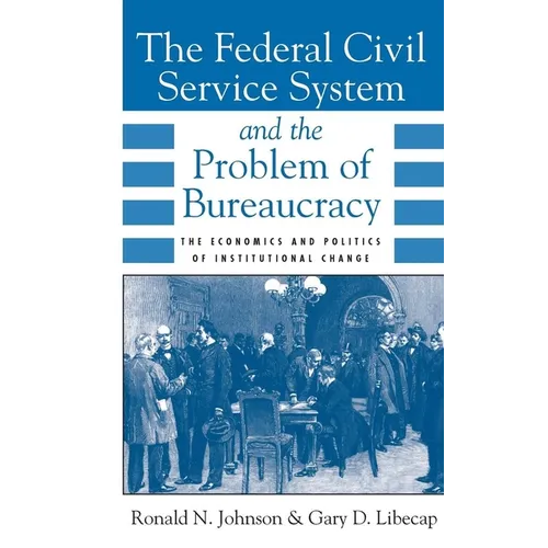 The Federal Civil Service System and the Problem of Bureaucracy: The Economics and Politics of Institutional Change