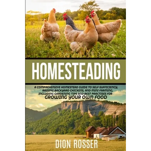 Homesteading: A Comprehensive Homestead Guide to Self-Sufficiency, Raising Backyard Chickens, and Mini Farming, Including Gardening