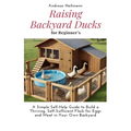Raising Backyard Ducks for Beginner's: A Simple Self-Help Guide to Build a Thriving, Self-Sufficient Flock for Eggs and Meat in Your Own Backyard