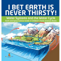 I Bet Earth is Never Thirsty! Water Systems and the Water Cycle Earth and Space Science Grade 3 Children's Earth Sciences Books