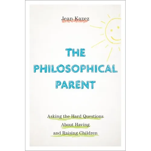 The Philosophical Parent: Asking the Hard Questions about Having and Raising Children