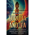 Yoruba and Ifá: Unlocking the Secrets of Orishas, Isese, Divination, Santeria, and More