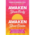 Awaken Your Body, Awaken Your Desire: Using Science To Heal Your Stress & Find Your Sexual Vitality