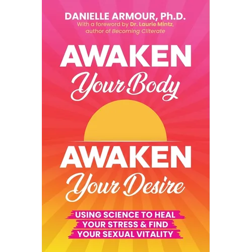 Awaken Your Body, Awaken Your Desire: Using Science To Heal Your Stress & Find Your Sexual Vitality